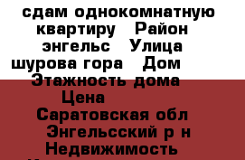 сдам однокомнатную квартиру › Район ­ энгельс › Улица ­ шурова гора › Дом ­ 7/16 › Этажность дома ­ 9 › Цена ­ 10 000 - Саратовская обл., Энгельсский р-н Недвижимость » Квартиры аренда   . Саратовская обл.